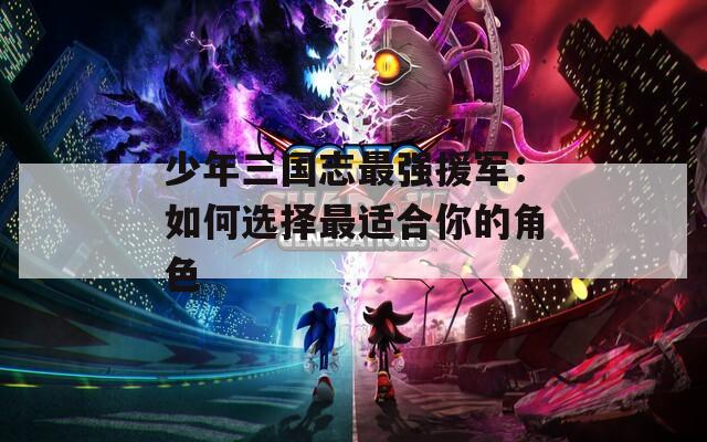 少年三國(guó)志最強(qiáng)援軍：如何選擇最適合你的角色