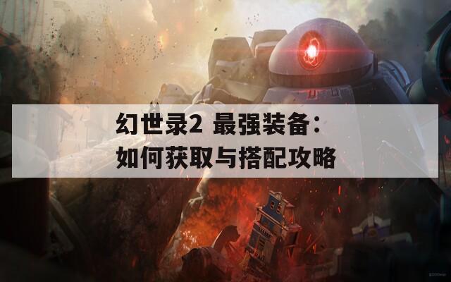 幻世錄2 最強(qiáng)裝備：如何獲取與搭配攻略