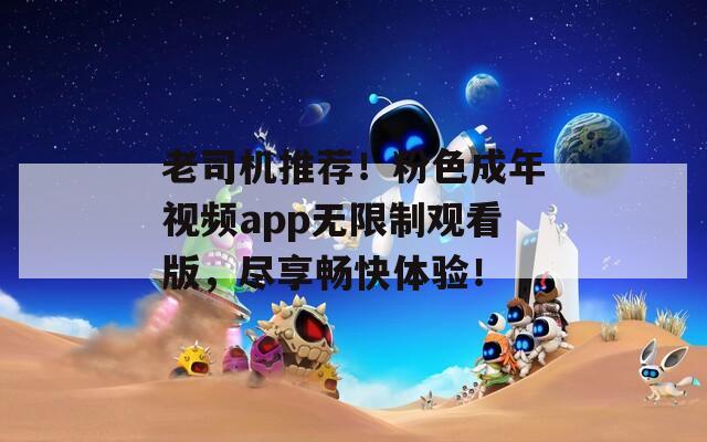 老司機推薦！粉色成年視頻app無限制觀看版，盡享暢快體驗！