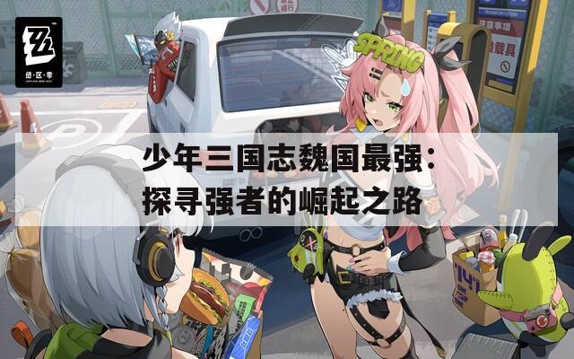 少年三國(guó)志魏國(guó)最強(qiáng)：探尋強(qiáng)者的崛起之路