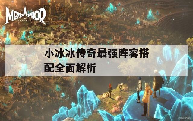 小冰冰傳奇最強(qiáng)陣容搭配全面解析