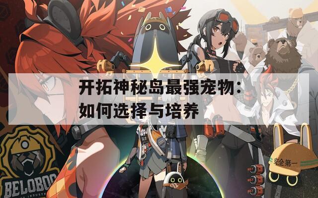 開拓神秘島最強(qiáng)寵物：如何選擇與培養(yǎng)