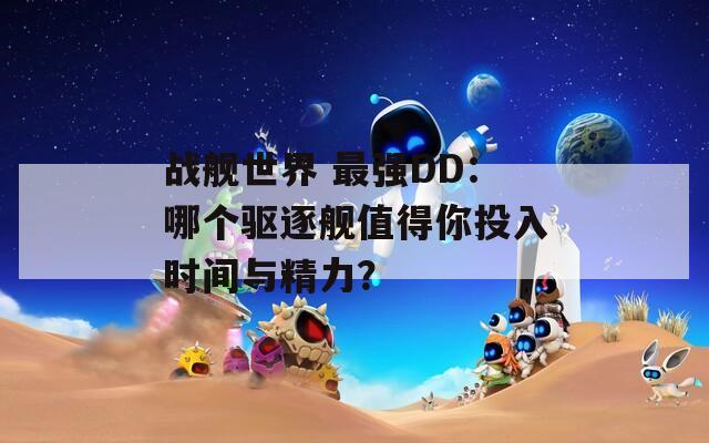 戰(zhàn)艦世界 最強(qiáng)DD：哪個(gè)驅(qū)逐艦值得你投入時(shí)間與精力？
