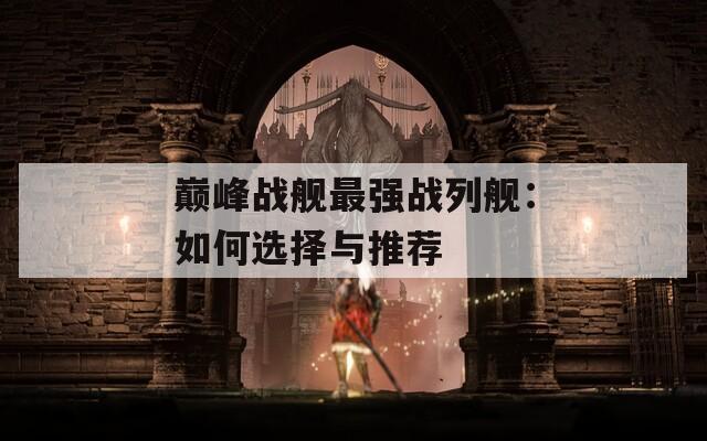 巔峰戰(zhàn)艦最強戰(zhàn)列艦：如何選擇與推薦