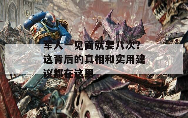 軍人一見面就要八次？這背后的真相和實用建議都在這里