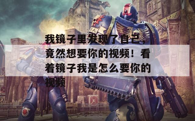 我鏡子里發(fā)現(xiàn)了自己，竟然想要你的視頻！看著鏡子我是怎么要你的視頻