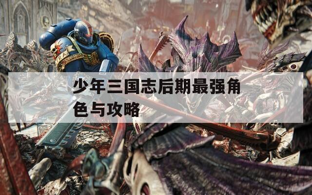 少年三國志后期最強(qiáng)角色與攻略