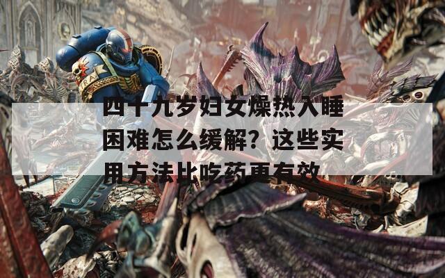 四十九歲婦女燥熱入睡困難怎么緩解？這些實用方法比吃藥更有效