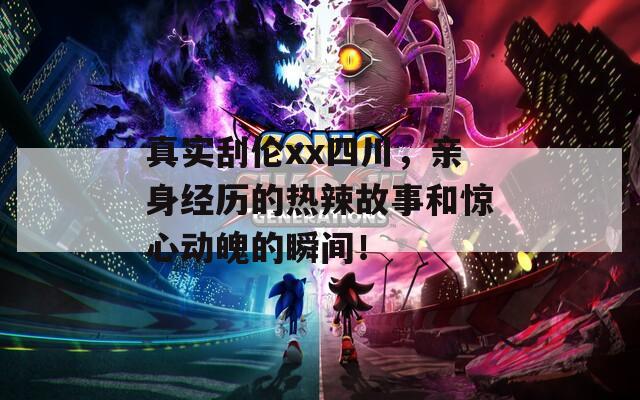 真實刮倫xx四川，親身經(jīng)歷的熱辣故事和驚心動魄的瞬間！