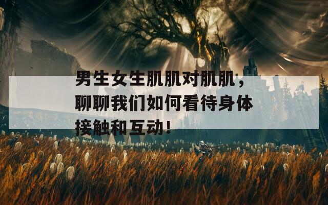 男生女生肌肌對(duì)肌肌，聊聊我們?nèi)绾慰创眢w接觸和互動(dòng)！