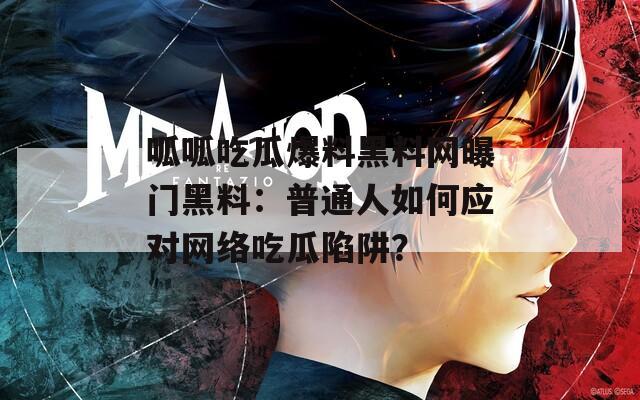呱呱吃瓜爆料黑料網(wǎng)曝門黑料：普通人如何應對網(wǎng)絡吃瓜陷阱？