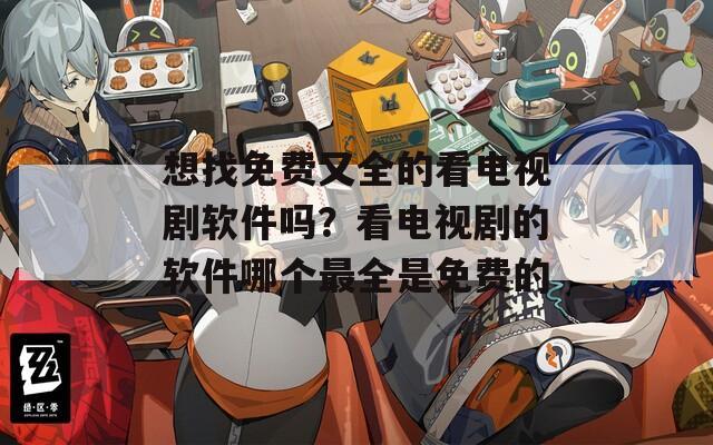 想找免費(fèi)又全的看電視劇軟件嗎？看電視劇的軟件哪個(gè)最全是免費(fèi)的