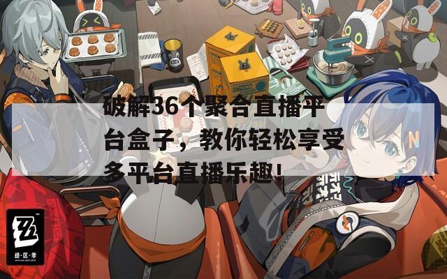 破解36個(gè)聚合直播平臺(tái)盒子，教你輕松享受多平臺(tái)直播樂趣！