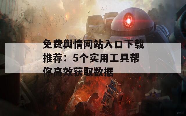 免費(fèi)輿情網(wǎng)站入口下載推薦：5個(gè)實(shí)用工具幫你高效獲取數(shù)據(jù)