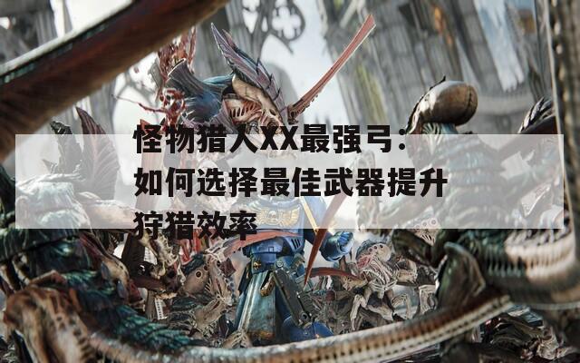 怪物獵人XX最強(qiáng)弓：如何選擇最佳武器提升狩獵效率