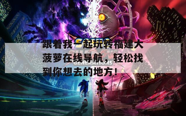 跟著我一起玩轉(zhuǎn)福建大菠蘿在線導(dǎo)航，輕松找到你想去的地方！
