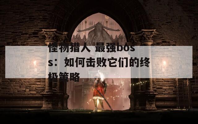 怪物獵人 最強(qiáng)boss：如何擊敗它們的終極策略