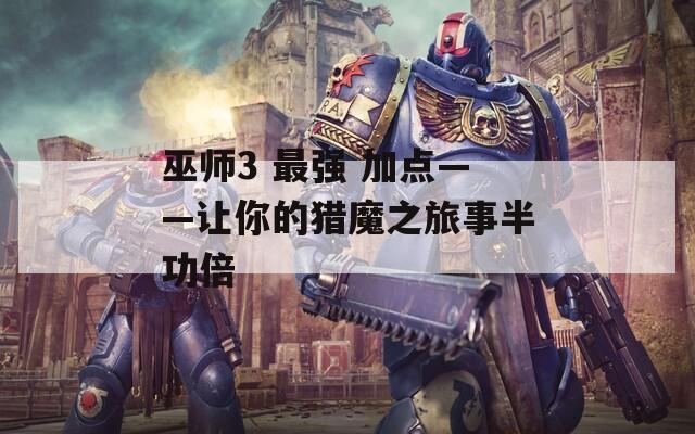 巫師3 最強(qiáng) 加點(diǎn)——讓你的獵魔之旅事半功倍