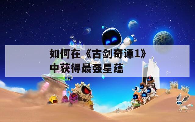 如何在《古劍奇譚1》中獲得最強(qiáng)星蘊(yùn)