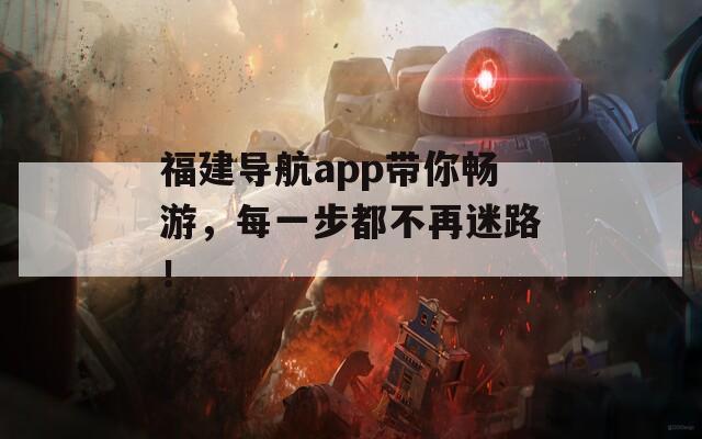 福建導(dǎo)航app帶你暢游，每一步都不再迷路！