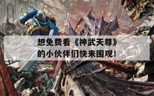 想免費(fèi)看《神武天尊》的小伙伴們快來圍觀！