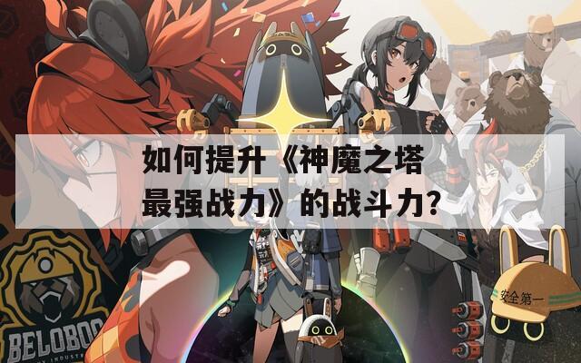 如何提升《神魔之塔 最強(qiáng)戰(zhàn)力》的戰(zhàn)斗力？
