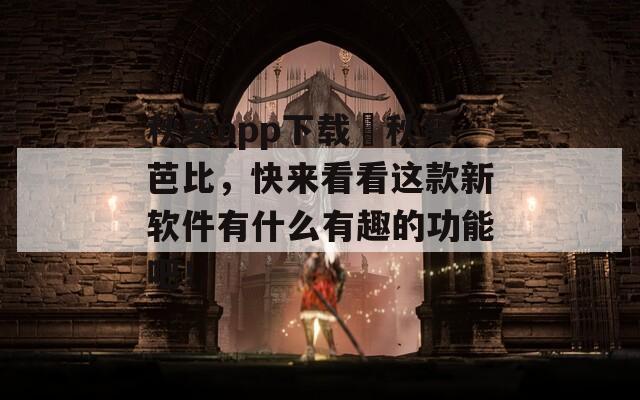 秋葵app下載汅秋葵芭比，快來看看這款新軟件有什么有趣的功能吧！