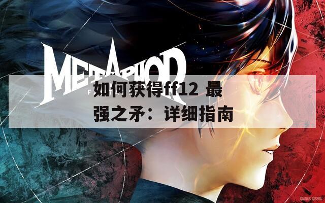 如何獲得ff12 最強(qiáng)之矛：詳細(xì)指南