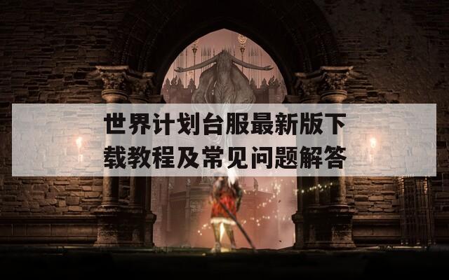 世界計劃臺服最新版下載教程及常見問題解答