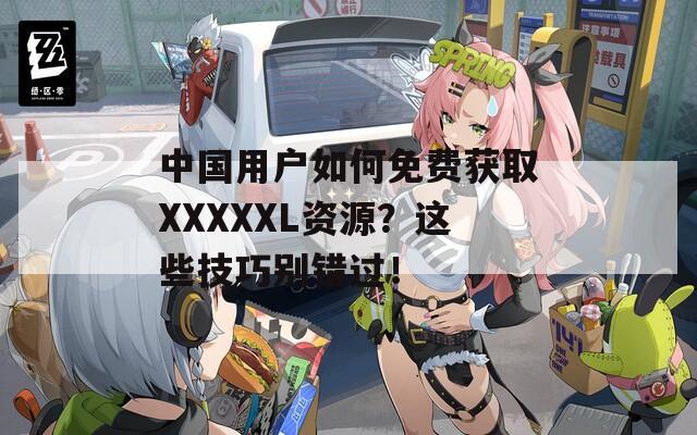 中國用戶如何免費獲取XXXXXL資源？這些技巧別錯過！