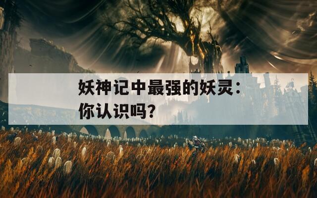 妖神記中最強(qiáng)的妖靈：你認(rèn)識(shí)嗎？
