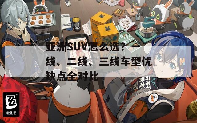 亞洲SUV怎么選？一線、二線、三線車型優(yōu)缺點(diǎn)全對(duì)比