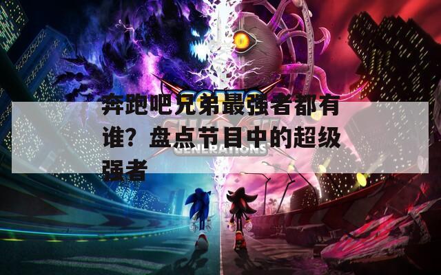 奔跑吧兄弟最強者都有誰？盤點節(jié)目中的超級強者