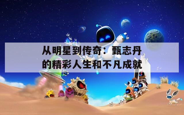 從明星到傳奇：甄志丹的精彩人生和不凡成就