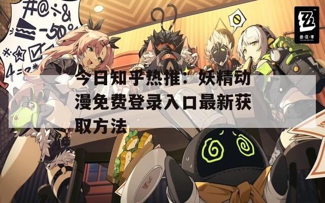 今日知乎熱推：妖精動(dòng)漫免費(fèi)登錄入口最新獲取方法