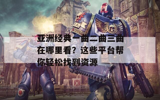 亞洲經(jīng)典一曲二曲三曲在哪里看？這些平臺幫你輕松找到資源