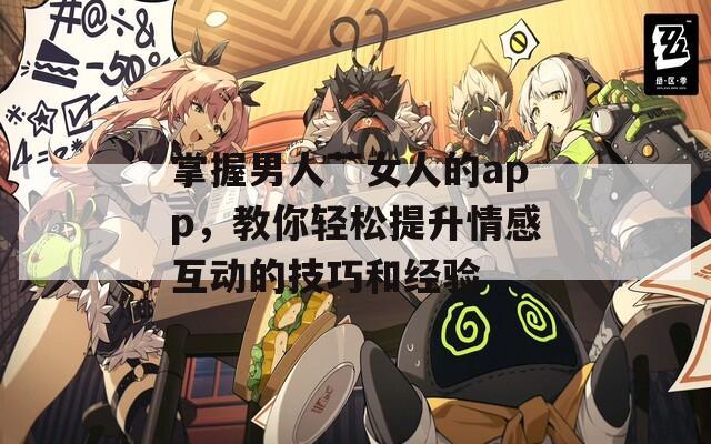 掌握男人艸女人的app，教你輕松提升情感互動的技巧和經(jīng)驗