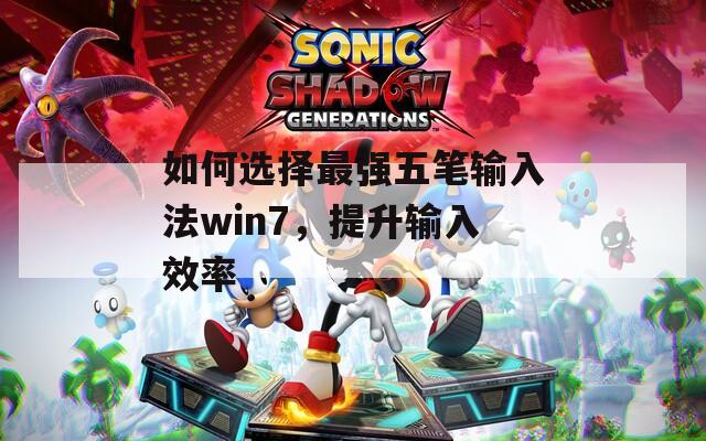 如何選擇最強五筆輸入法win7，提升輸入效率