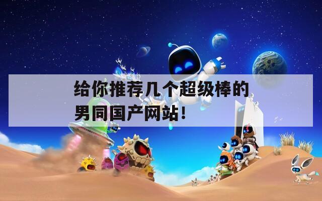 給你推薦幾個超級棒的男同國產(chǎn)網(wǎng)站！