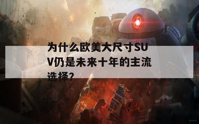 為什么歐美大尺寸SUV仍是未來十年的主流選擇？