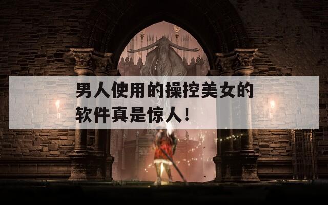 男人使用的操控美女的軟件真是驚人！