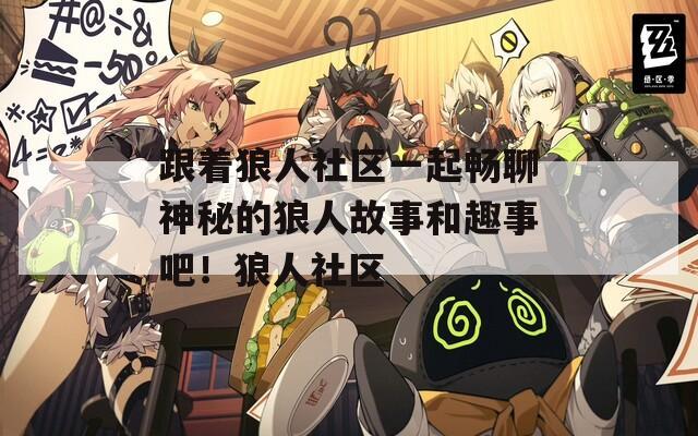 跟著狼人社區(qū)一起暢聊神秘的狼人故事和趣事吧！狼人社區(qū)