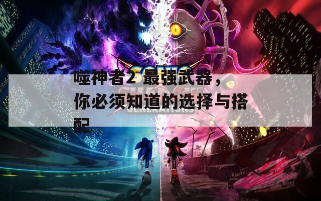 噬神者2 最強(qiáng)武器，你必須知道的選擇與搭配