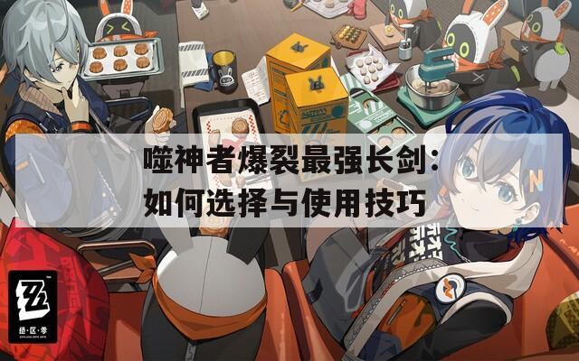 噬神者爆裂最強長劍：如何選擇與使用技巧
