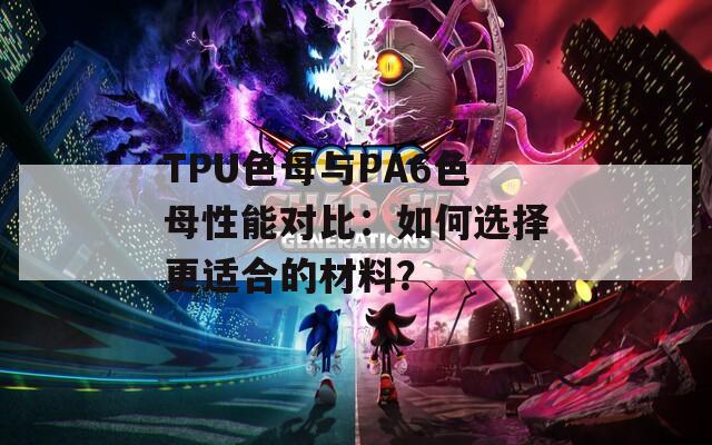 TPU色母與PA6色母性能對比：如何選擇更適合的材料？