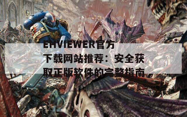 EHVIEWER官方下載網(wǎng)站推薦：安全獲取正版軟件的完整指南