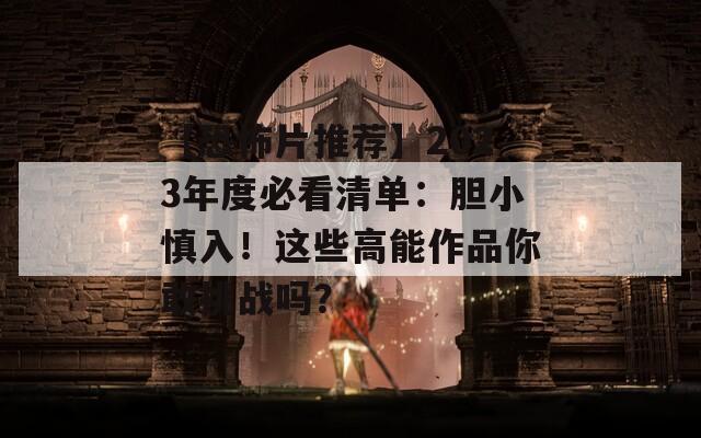 【恐怖片推薦】2023年度必看清單：膽小慎入！這些高能作品你敢挑戰(zhàn)嗎？