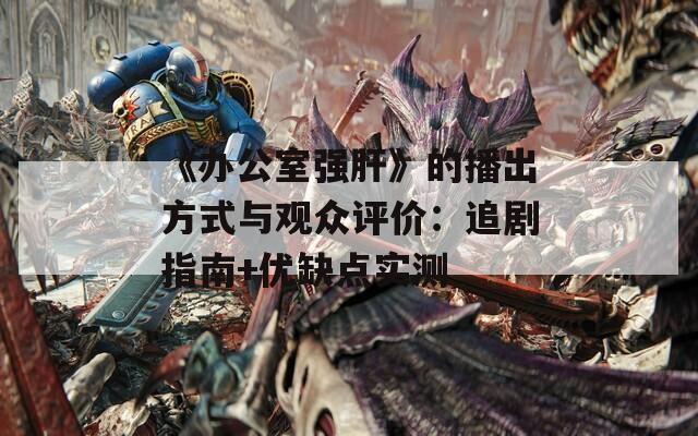 《辦公室強肝》的播出方式與觀眾評價：追劇指南+優(yōu)缺點實測