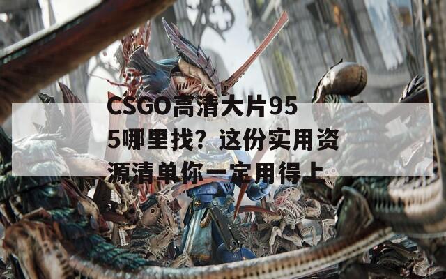 CSGO高清大片955哪里找？這份實(shí)用資源清單你一定用得上