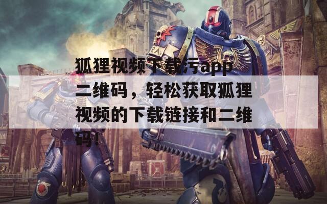 狐貍視頻下載污app二維碼，輕松獲取狐貍視頻的下載鏈接和二維碼！